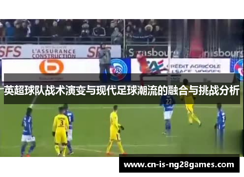 英超球队战术演变与现代足球潮流的融合与挑战分析