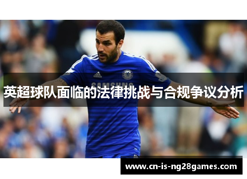 英超球队面临的法律挑战与合规争议分析 英超球队面临的法律挑战与合规争议分析