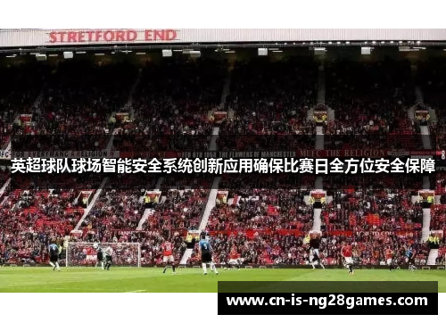 英超球队球场智能安全系统创新应用确保比赛日全方位安全保障