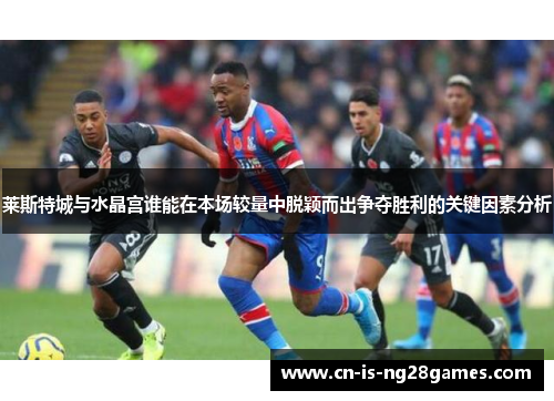 莱斯特城与水晶宫谁能在本场较量中脱颖而出争夺胜利的关键因素分析