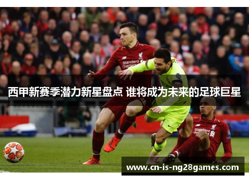 西甲新赛季潜力新星盘点 谁将成为未来的足球巨星