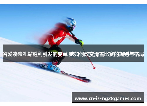 谷爱凌崇礼站胜利引发的变革 她如何改变滑雪比赛的规则与格局