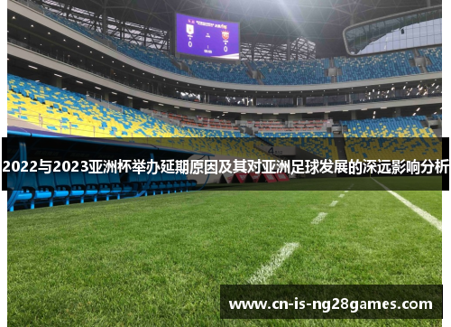 2022与2023亚洲杯举办延期原因及其对亚洲足球发展的深远影响分析 2022与2023亚洲杯举办延期原因及其对亚洲足球发展的深远影响分析