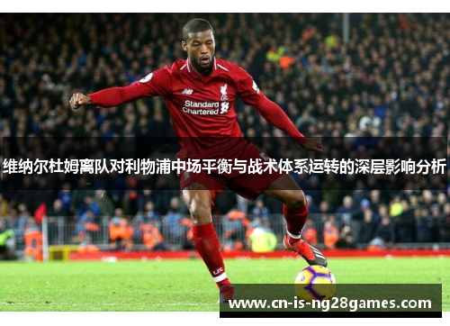 维纳尔杜姆离队对利物浦中场平衡与战术体系运转的深层影响分析