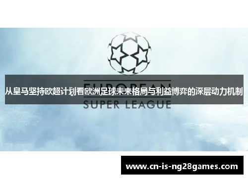 从皇马坚持欧超计划看欧洲足球未来格局与利益博弈的深层动力机制 从皇马坚持欧超计划看欧洲足球未来格局与利益博弈的深层动力机制