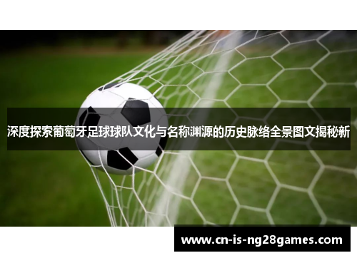 深度探索葡萄牙足球球队文化与名称渊源的历史脉络全景图文揭秘新