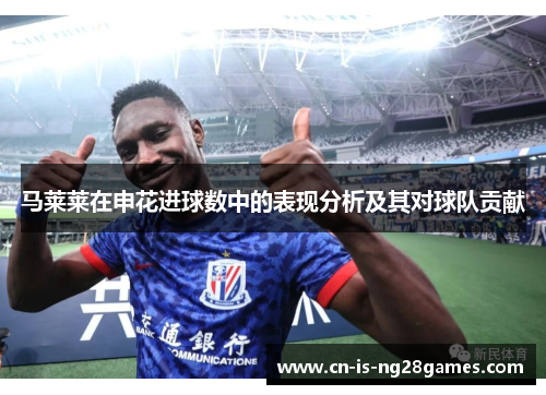 马莱莱在申花进球数中的表现分析及其对球队贡献 马莱莱在申花进球数中的表现分析及其对球队贡献