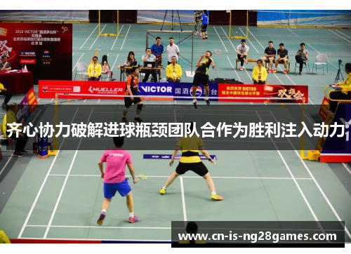 齐心协力破解进球瓶颈团队合作为胜利注入动力