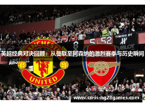 英超经典对决回顾：从曼联至阿森纳的激烈赛季与历史瞬间