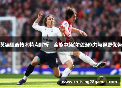 莫德里奇技术特点解析:全能中场的控场能力与视野优势 莫德里奇技术特点解析:全能中场的控场能力与视野优势