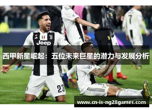 西甲新星崛起：五位未来巨星的潜力与发展分析