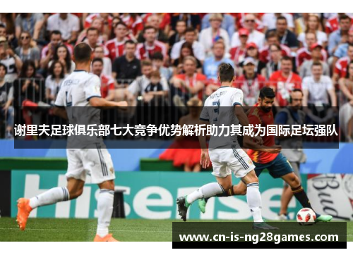 谢里夫足球俱乐部七大竞争优势解析助力其成为国际足坛强队