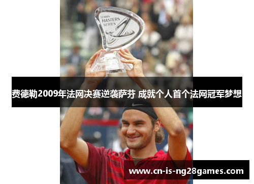 费德勒2009年法网决赛逆袭萨芬 成就个人首个法网冠军梦想 费德勒2009年法网决赛逆袭萨芬 成就个人首个法网冠军梦想