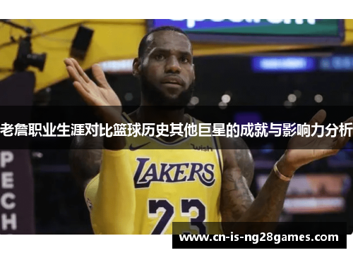 老詹职业生涯对比篮球历史其他巨星的成就与影响力分析 老詹职业生涯对比篮球历史其他巨星的成就与影响力分析