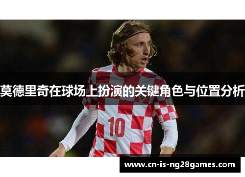 莫德里奇在球场上扮演的关键角色与位置分析