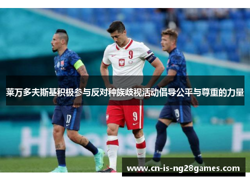 莱万多夫斯基积极参与反对种族歧视活动倡导公平与尊重的力量