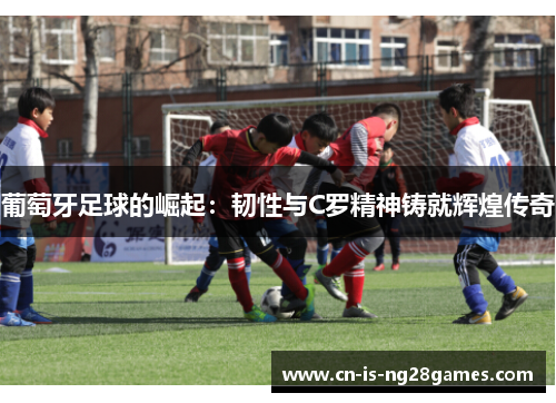 葡萄牙足球的崛起:韧性与C罗精神铸就辉煌传奇 葡萄牙足球的崛起:韧性与C罗精神铸就辉煌传奇
