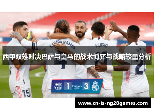 西甲双雄对决巴萨与皇马的战术博弈与战略较量分析 西甲双雄对决巴萨与皇马的战术博弈与战略较量分析