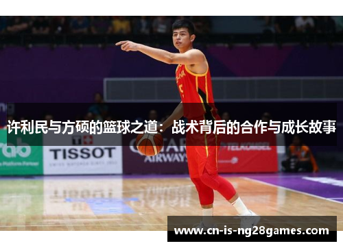 许利民与方硕的篮球之道:战术背后的合作与成长故事 许利民与方硕的篮球之道:战术背后的合作与成长故事