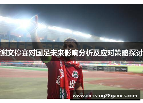 谢文停赛对国足未来影响分析及应对策略探讨
