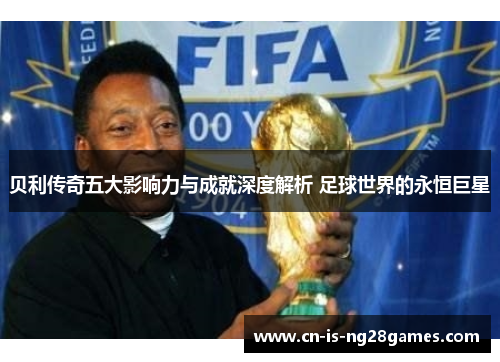 贝利传奇五大影响力与成就深度解析 足球世界的永恒巨星 贝利传奇五大影响力与成就深度解析 足球世界的永恒巨星