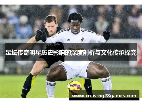 足坛传奇明星历史影响的深度剖析与文化传承探究