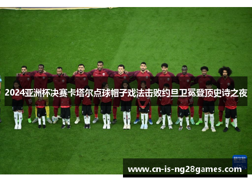 2024亚洲杯决赛卡塔尔点球帽子戏法击败约旦卫冕登顶史诗之夜 2024亚洲杯决赛卡塔尔点球帽子戏法击败约旦卫冕登顶史诗之夜