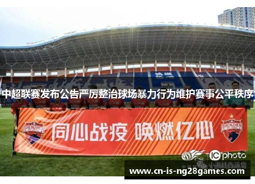 中超联赛发布公告严厉整治球场暴力行为维护赛事公平秩序 中超联赛发布公告严厉整治球场暴力行为维护赛事公平秩序