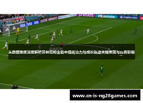 从数据维度深度解析贝林厄姆全能中场统治力与成长轨迹关键表现与比赛影响
