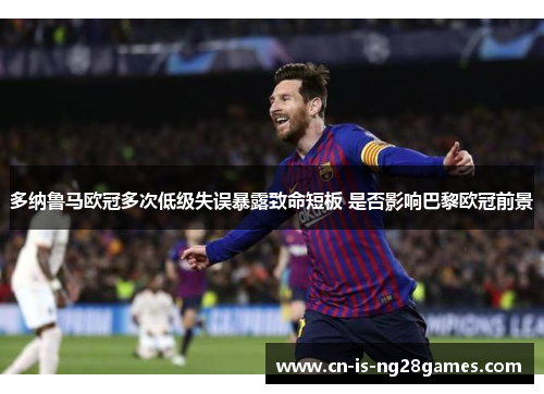 多纳鲁马欧冠多次低级失误暴露致命短板 是否影响巴黎欧冠前景 多纳鲁马欧冠多次低级失误暴露致命短板 是否影响巴黎欧冠前景