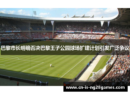 巴黎市长明确否决巴黎王子公园球场扩建计划引发广泛争议