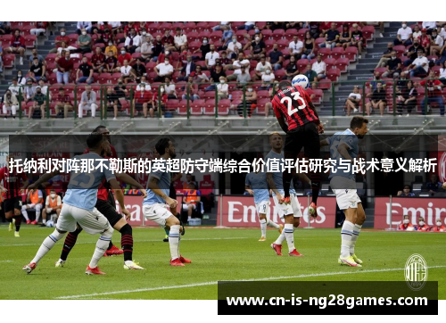 托纳利对阵那不勒斯的英超防守端综合价值评估研究与战术意义解析 托纳利对阵那不勒斯的英超防守端综合价值评估研究与战术意义解析