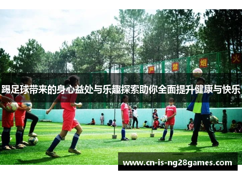 踢足球带来的身心益处与乐趣探索助你全面提升健康与快乐 踢足球带来的身心益处与乐趣探索助你全面提升健康与快乐