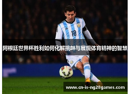 阿根廷世界杯胜利如何化解挑衅与展现体育精神的智慧 阿根廷世界杯胜利如何化解挑衅与展现体育精神的智慧