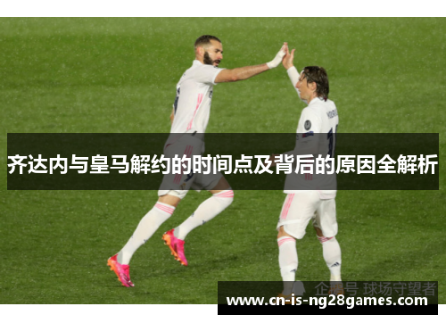 齐达内与皇马解约的时间点及背后的原因全解析 齐达内与皇马解约的时间点及背后的原因全解析
